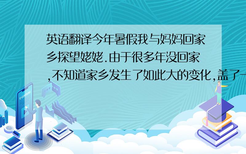 英语翻译今年暑假我与妈妈回家乡探望姥姥.由于很多年没回家,不知道家乡发生了如此大的变化,盖了一排排的新房,街道如宽硬化.