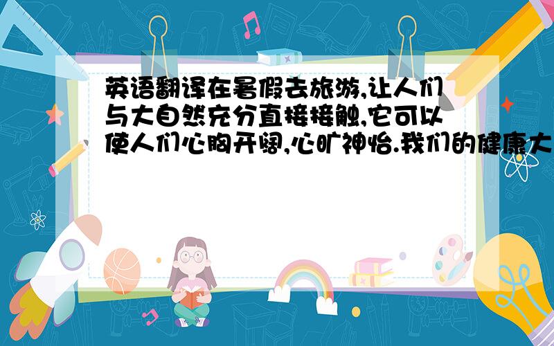 英语翻译在暑假去旅游,让人们与大自然充分直接接触,它可以使人们心胸开阔,心旷神怡.我们的健康大有裨益.现在都市生活节奏日