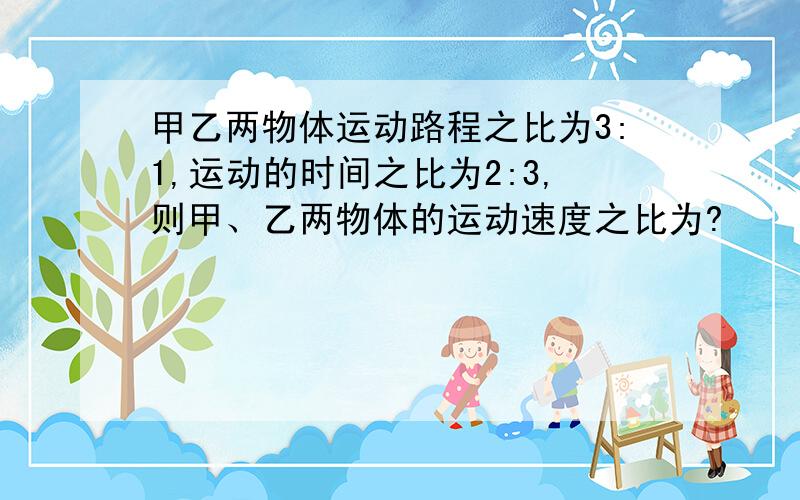 甲乙两物体运动路程之比为3:1,运动的时间之比为2:3,则甲、乙两物体的运动速度之比为?