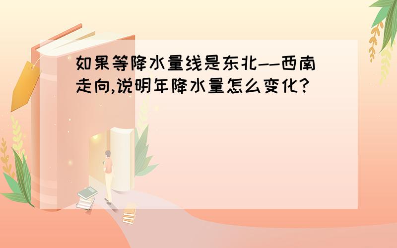 如果等降水量线是东北--西南走向,说明年降水量怎么变化?