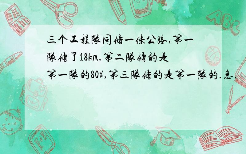 三个工程队同修一条公路,第一队修了18km,第二队修的是第一队的80%,第三队修的是第一队的.急.