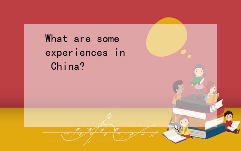 What are some experiences in China?