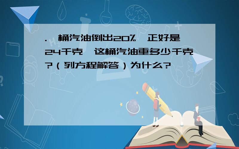 .一桶汽油倒出20%,正好是24千克,这桶汽油重多少千克?（列方程解答）为什么?