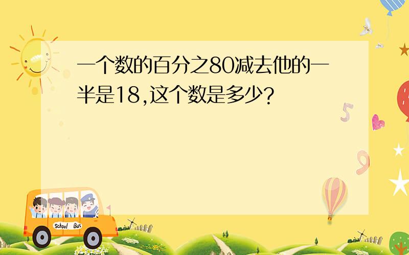 一个数的百分之80减去他的一半是18,这个数是多少?