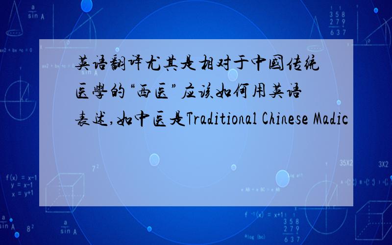 英语翻译尤其是相对于中国传统医学的“西医”应该如何用英语表述,如中医是Traditional Chinese Madic