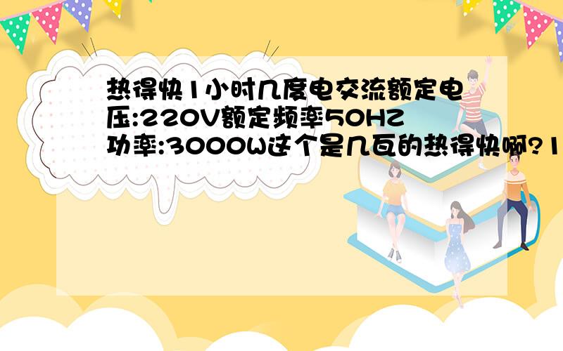 热得快1小时几度电交流额定电压:220V额定频率50HZ功率:3000W这个是几瓦的热得快啊?1小时几度电?