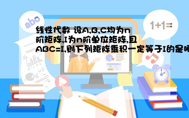 线性代数 设A,B,C均为n阶矩阵,I为n阶单位矩阵,且ABC=I,则下列矩阵乘积一定等于I的是哪个?