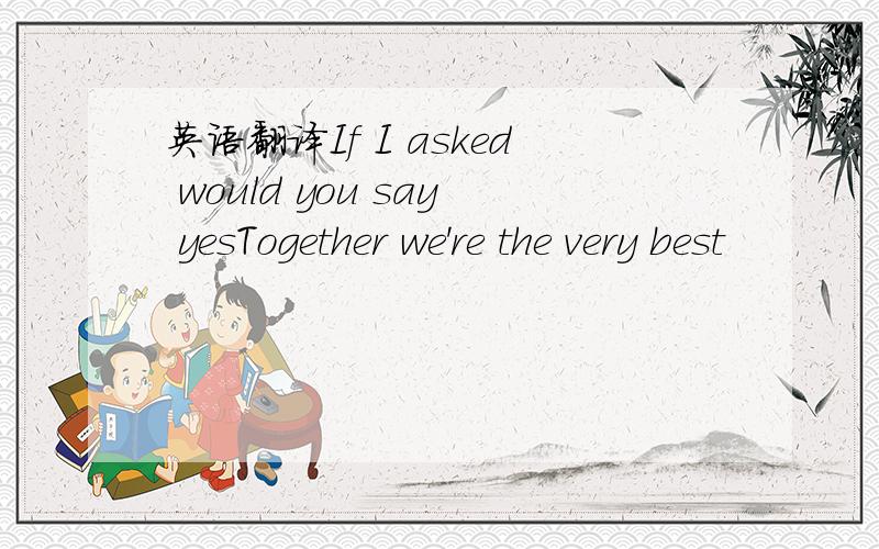 英语翻译If I asked would you say yesTogether we're the very best