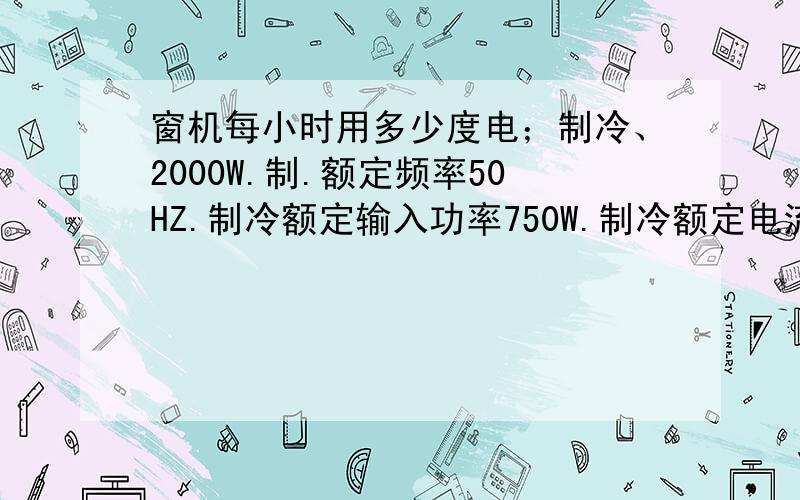 窗机每小时用多少度电；制冷、2000W.制.额定频率50HZ.制冷额定输入功率750W.制冷额定电流.3.7V