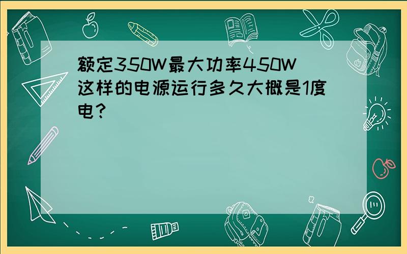 额定350W最大功率450W这样的电源运行多久大概是1度电?