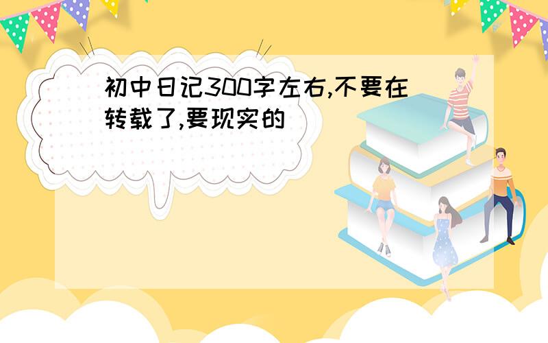 初中日记300字左右,不要在转载了,要现实的