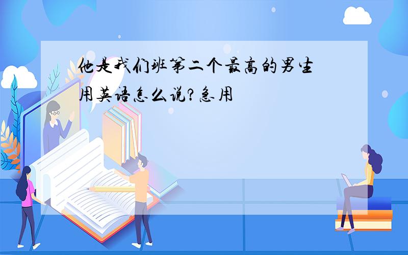 他是我们班第二个最高的男生 用英语怎么说?急用