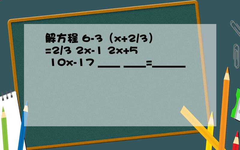 解方程 6-3（x+2/3）=2/3 2x-1 2x+5 10x-17 ＿＿ ＿＿=＿＿＿