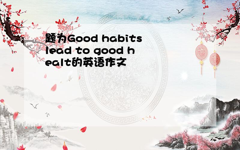 题为Good habits lead to good healt的英语作文