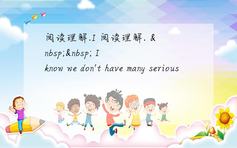 阅读理解.I 阅读理解.    I know we don't have many serious