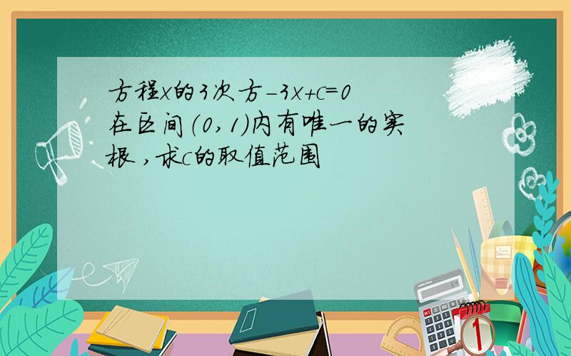 方程x的3次方-3x+c=0在区间（0,1）内有唯一的实根 ,求c的取值范围