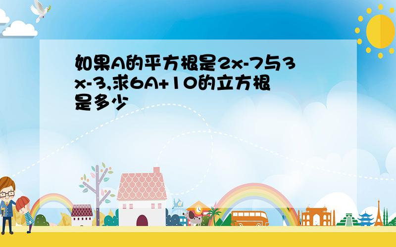 如果A的平方根是2x-7与3x-3,求6A+10的立方根是多少