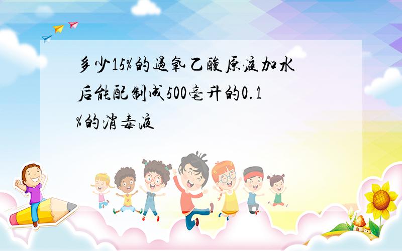 多少15%的过氧乙酸原液加水后能配制成500毫升的0.1%的消毒液