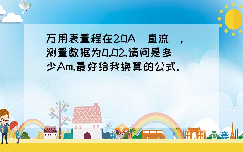 万用表量程在20A（直流）,测量数据为0.02,请问是多少Am,最好给我换算的公式.