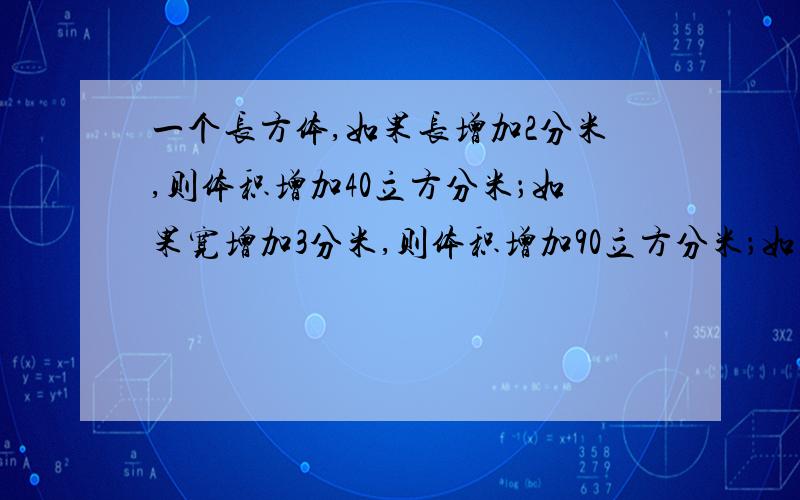 一个长方体,如果长增加2分米,则体积增加40立方分米；如果宽增加3分米,则体积增加90立方分米；如果高增加4分米,则体积