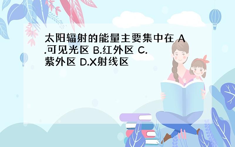 太阳辐射的能量主要集中在 A.可见光区 B.红外区 C.紫外区 D.X射线区