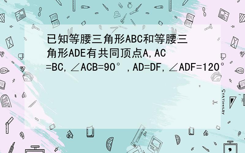 已知等腰三角形ABC和等腰三角形ADE有共同顶点A,AC=BC,∠ACB=90°,AD=DF,∠ADF=120°