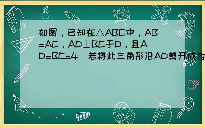 如图，已知在△ABC中，AB=AC，AD⊥BC于D，且AD=BC=4．若将此三角形沿AD剪开成为两个三角形，在平面上把这