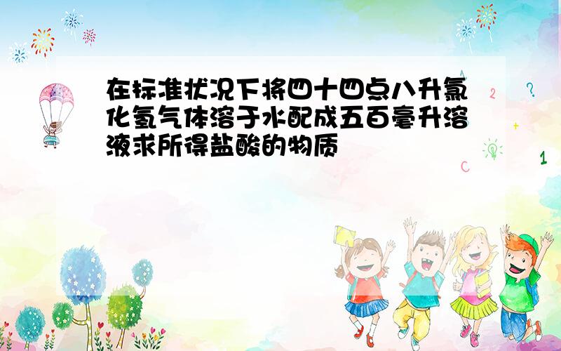 在标准状况下将四十四点八升氯化氢气体溶于水配成五百毫升溶液求所得盐酸的物质