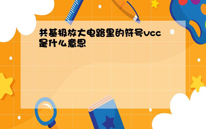 共基极放大电路里的符号vcc是什么意思