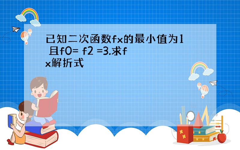 已知二次函数fx的最小值为1 且f0= f2 =3.求fx解折式