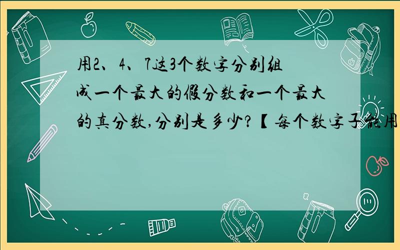 用2、4、7这3个数字分别组成一个最大的假分数和一个最大的真分数,分别是多少?【每个数字子能用一次】