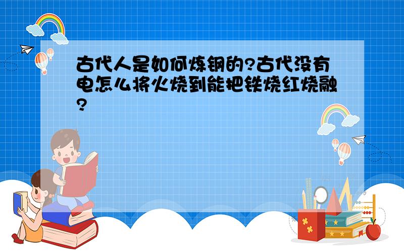 古代人是如何炼钢的?古代没有电怎么将火烧到能把铁烧红烧融?