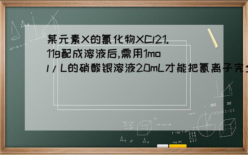 某元素X的氯化物XCl21.11g配成溶液后,需用1mol/L的硝酸银溶液20mL才能把氯离子完全沉淀下来,核内有20中