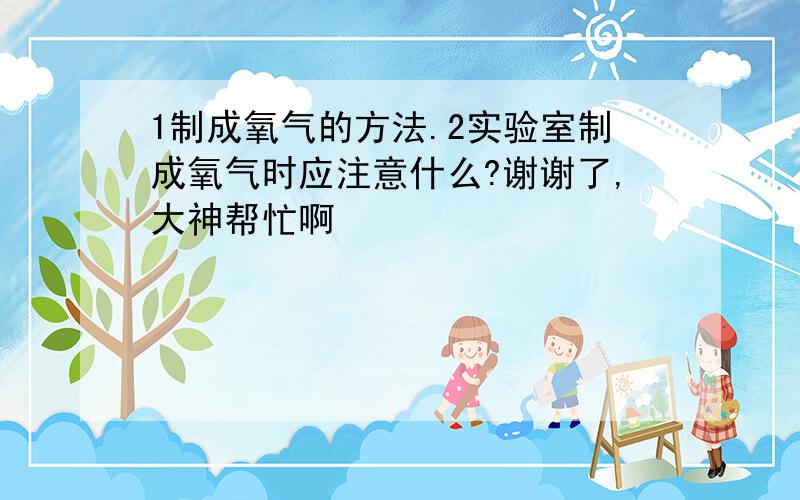 1制成氧气的方法.2实验室制成氧气时应注意什么?谢谢了,大神帮忙啊