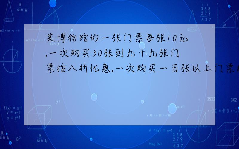 某博物馆的一张门票每张10元,一次购买30张到九十九张门票按八折优惠,一次购买一百张以上门票按七折优惠