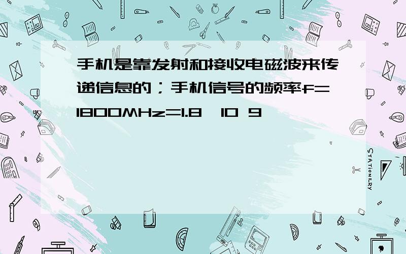 手机是靠发射和接收电磁波来传递信息的；手机信号的频率f=1800MHz=1.8×10 9