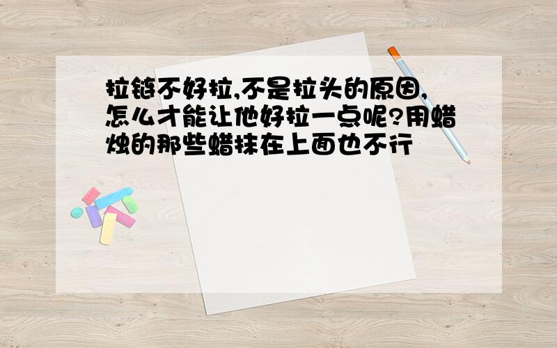 拉链不好拉,不是拉头的原因,怎么才能让他好拉一点呢?用蜡烛的那些蜡抹在上面也不行