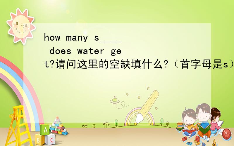 how many s____ does water get?请问这里的空缺填什么?（首字母是s）