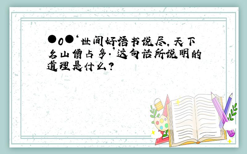 ●0●‘世间好语书说尽,天下名山僧占多.’这句话所说明的道理是什么?