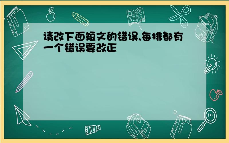 请改下面短文的错误,每排都有一个错误要改正