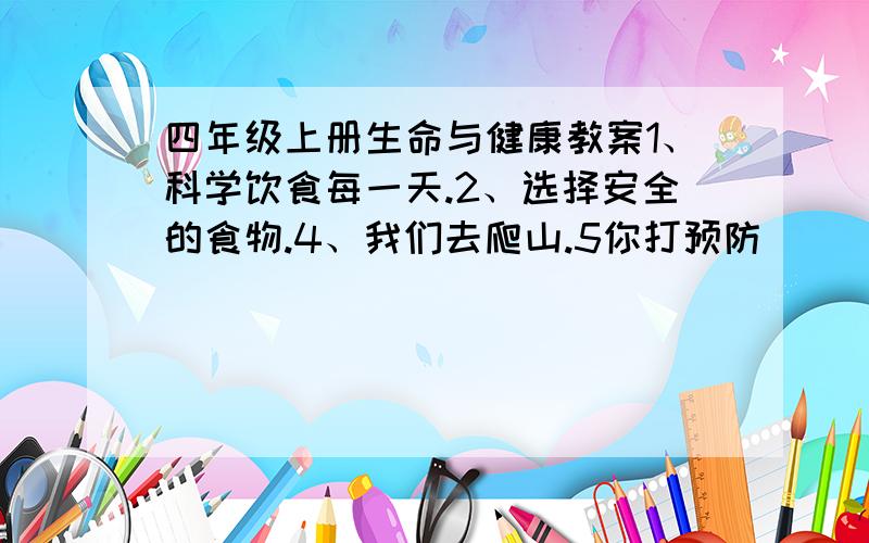 四年级上册生命与健康教案1、科学饮食每一天.2、选择安全的食物.4、我们去爬山.5你打预防