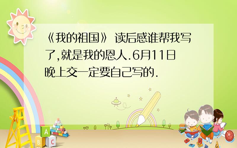 《我的祖国》 读后感谁帮我写了,就是我的恩人.6月11日晚上交一定要自己写的.