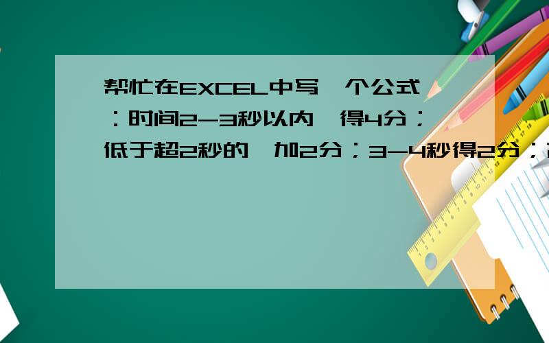 帮忙在EXCEL中写一个公式：时间2-3秒以内,得4分；低于超2秒的,加2分；3-4秒得2分；高于4秒,得0分.