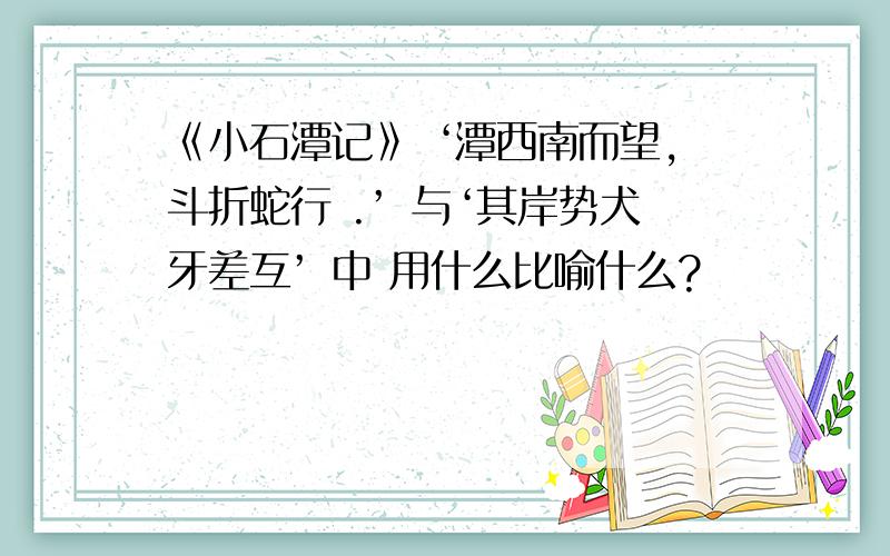 《小石潭记》 ‘潭西南而望,斗折蛇行 .’ 与‘其岸势犬牙差互’ 中 用什么比喻什么?