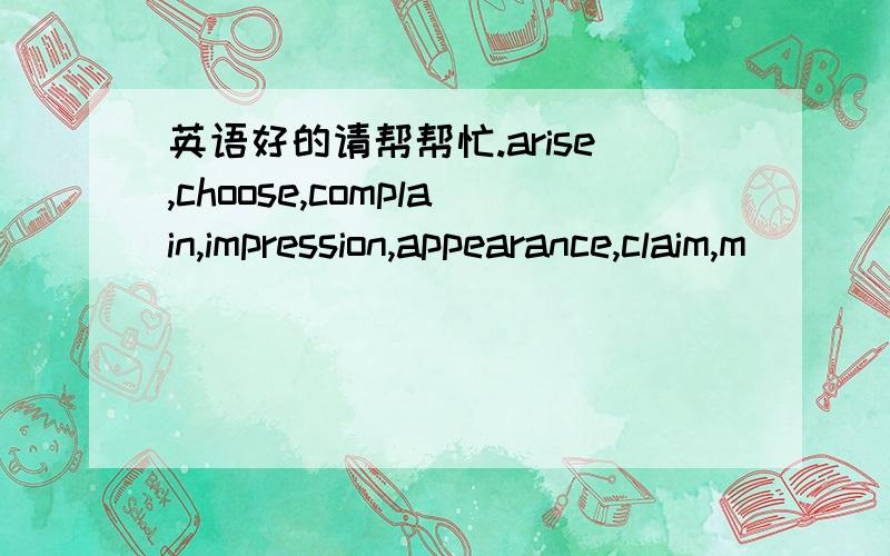 英语好的请帮帮忙.arise,choose,complain,impression,appearance,claim,m