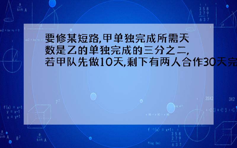 要修某短路,甲单独完成所需天数是乙的单独完成的三分之二,若甲队先做10天,剩下有两人合作30天完成,