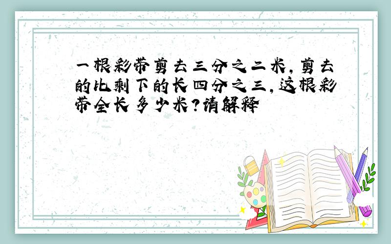 一根彩带剪去三分之二米,剪去的比剩下的长四分之三,这根彩带全长多少米?请解释