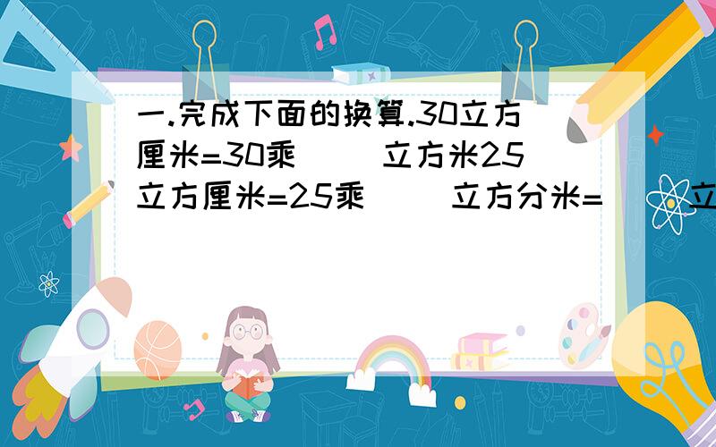 一.完成下面的换算.30立方厘米=30乘（ ）立方米25立方厘米=25乘（ ）立方分米=（ ）立方毫米1600立方厘米=