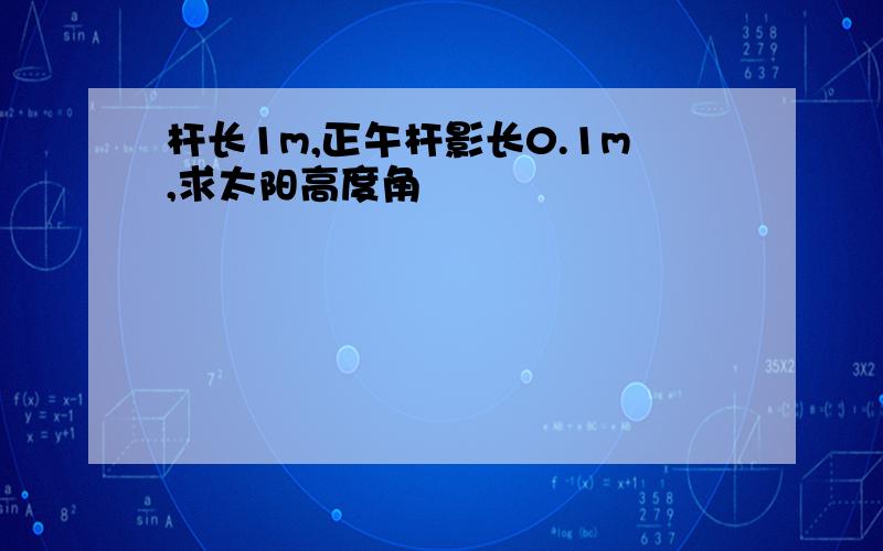 杆长1m,正午杆影长0.1m,求太阳高度角