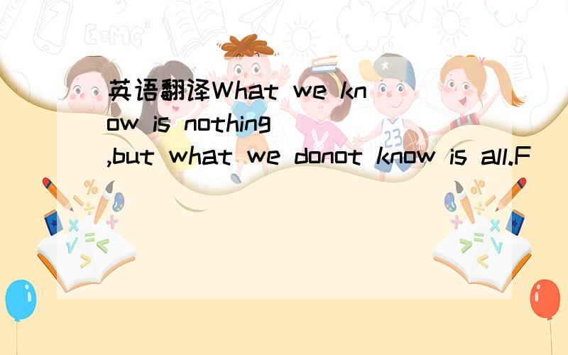 英语翻译What we know is nothing ,but what we donot know is all.F